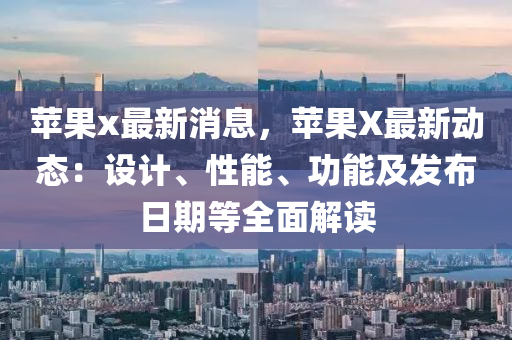 蘋果x最新消息，蘋果X最新動態(tài)：設(shè)計、性能、功能及發(fā)布日期等全面解讀液壓動力機(jī)械,元件制造