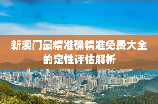 新澳門最精準(zhǔn)確精準(zhǔn)免費(fèi)大全的定性評(píng)估解析液壓動(dòng)力機(jī)械,元件制造