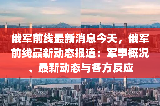 俄軍前線最新消息今天，俄軍前線最新動態(tài)報道：軍事概況、最新動態(tài)與各方反應液壓動力機械,元件制造