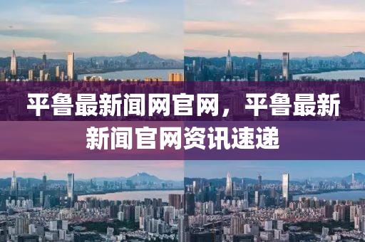 平魯最新聞網(wǎng)官網(wǎng)，平魯最新新聞官網(wǎng)資訊速遞液壓動力機械,元件制造