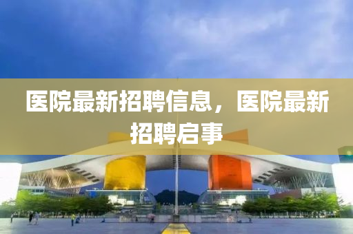 醫(yī)院最新招聘信息，醫(yī)院最新招聘啟事液壓動力機械,元件制造