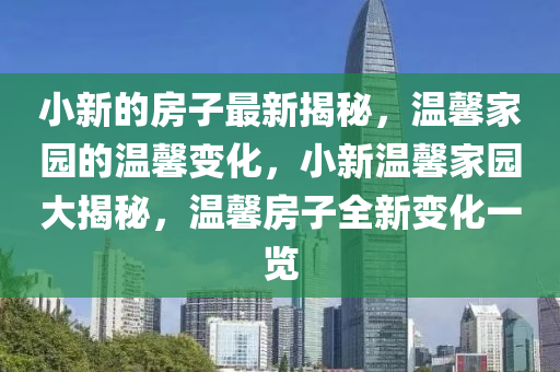 小新的房子最新揭秘，溫馨家園的溫馨變化，小液壓動(dòng)力機(jī)械,元件制造新溫馨家園大揭秘，溫馨房子全新變化一覽