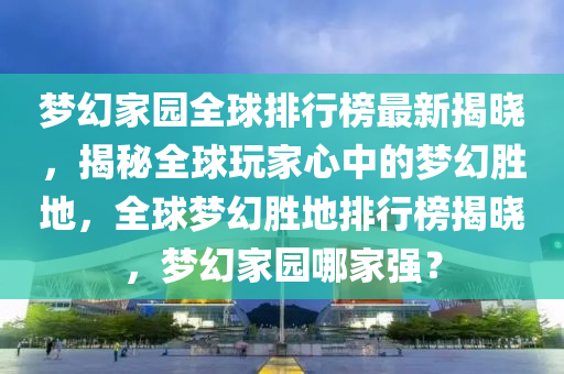 夢幻家園全球排行榜最新揭曉，揭秘全球玩家心中的夢幻勝地，全球夢幻勝地排行榜揭曉，夢幻家園哪家強(qiáng)？液壓動(dòng)力機(jī)械,元件制造