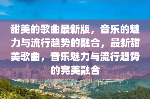 甜美的歌曲最新版，音樂的魅力與流行趨勢的融合，最新甜美歌曲，音樂魅力與流行趨液壓動力機械,元件制造勢的完美融合