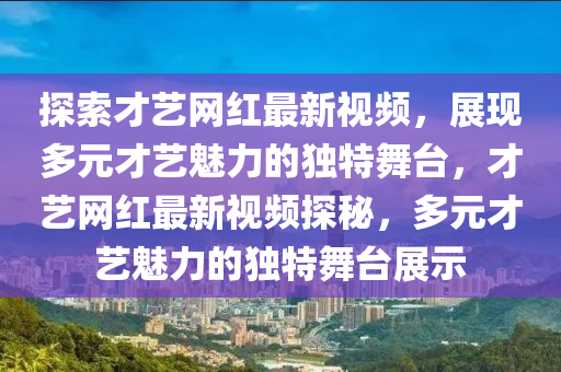 探索才藝網(wǎng)紅最新視頻，展現(xiàn)多元才藝魅力的獨特舞臺，才藝網(wǎng)紅液壓動力機械,元件制造最新視頻探秘，多元才藝魅力的獨特舞臺展示