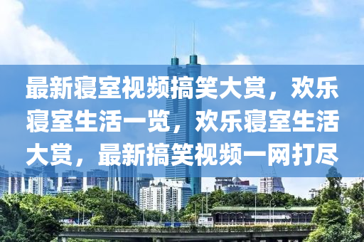 最新寢室視頻搞笑大賞，歡樂(lè)寢室生活一覽，歡樂(lè)寢室生活大賞，最新搞笑視頻一網(wǎng)打盡液壓動(dòng)力機(jī)械,元件制造
