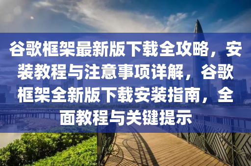 谷歌框架最新版下載全攻略，安裝教程與注意事項(xiàng)詳解，谷歌框架全新版下載安裝指南，全面教程與關(guān)鍵提示液壓動(dòng)力機(jī)械,元件制造