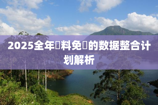 2025全年資料免費的數(shù)據(jù)整合計劃解析液壓動力機械,元件制造