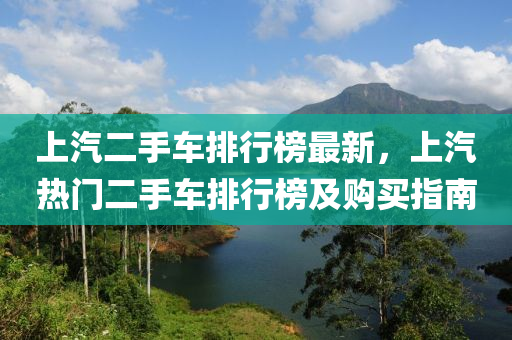上汽二手車(chē)排行榜最新，上汽熱門(mén)二手車(chē)排行榜及購(gòu)買(mǎi)指南液壓動(dòng)力機(jī)械,元件制造