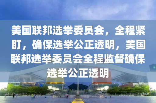 美國(guó)聯(lián)邦選舉委員會(huì)，全程緊盯，確保選舉公正透明，美國(guó)聯(lián)邦選舉委員會(huì)全程監(jiān)督確保選舉公正透明液壓動(dòng)力機(jī)械,元件制造