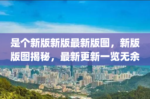 是個(gè)新版新版最新版圖，新版版圖揭秘，最新更新一覽無余液壓動(dòng)力機(jī)械,元件制造