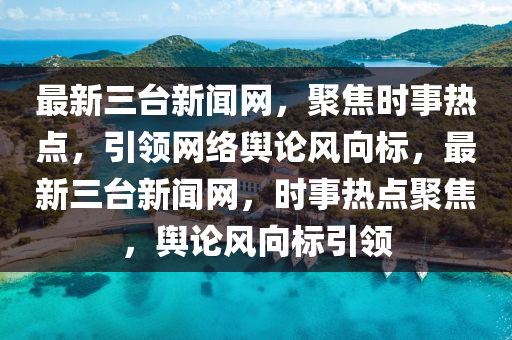 最新三臺新聞網(wǎng)，聚焦時事熱點，引領(lǐng)網(wǎng)絡(luò)輿論風向標，最新三臺新聞網(wǎng)，時事熱點聚焦，輿論風向標引領(lǐng)液壓動力機械,元件制造