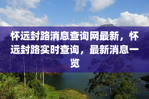 懷遠(yuǎn)封路消息查詢(xún)網(wǎng)最新，懷遠(yuǎn)封路實(shí)時(shí)查詢(xún)，最新消息一覽液壓動(dòng)力機(jī)械,元件制造