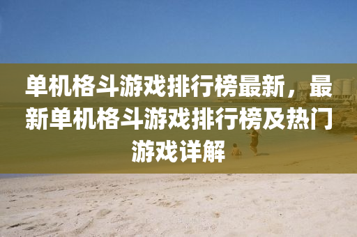 單機(jī)格斗游戲排行榜最新，最新單機(jī)格斗游戲排行榜及熱門游戲詳解液壓動(dòng)力機(jī)械,元件制造