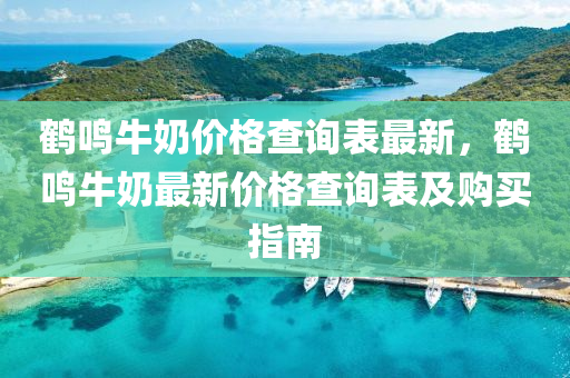 鶴鳴牛奶價(jià)格查詢表最新，鶴鳴牛奶最新價(jià)格查詢表及購買指南液壓動(dòng)力機(jī)械,元件制造