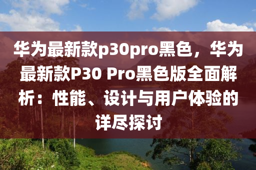 華為最新款p30pro黑色，華為最新款P30 Pro黑色版全面解析：性能、設計與用戶體驗的詳盡探討液壓動力機械,元件制造