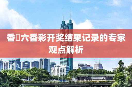 香淃六香液壓動力機械,元件制造彩開獎結(jié)果記錄的專家觀點解析