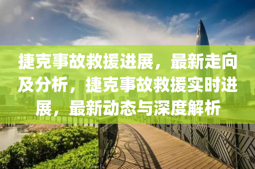 捷克事故救援進(jìn)展，最新走向及分析，捷克事故救援實(shí)時(shí)進(jìn)展，最新動(dòng)態(tài)與深度解析液壓動(dòng)力機(jī)械,元件制造