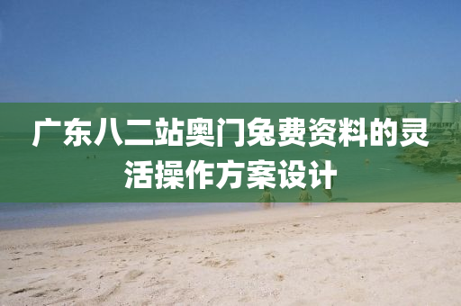 廣東八二站奧門兔費資料的靈活操作方案設計液壓動力機械,元件制造