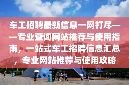 車工招聘最新信息一網(wǎng)打盡——專業(yè)查詢網(wǎng)站推薦與使用指南，一站式車工招聘信息匯總，專業(yè)網(wǎng)站推薦與使用攻略液壓動(dòng)力機(jī)械,元件制造