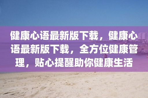 健康心語最新版下載，健康心語最新版液壓動(dòng)力機(jī)械,元件制造下載，全方位健康管理，貼心提醒助你健康生活