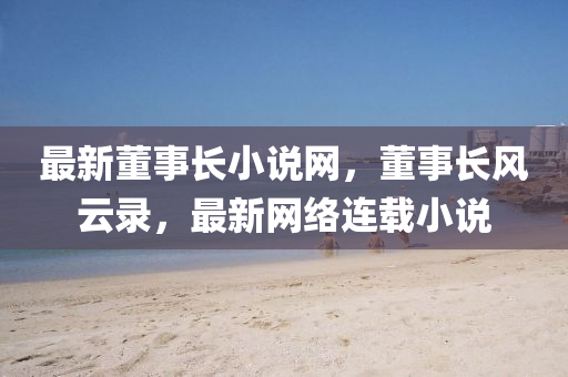最新董事長(zhǎng)小說網(wǎng)，董事長(zhǎng)風(fēng)云錄，最新網(wǎng)絡(luò)連載小說液壓動(dòng)力機(jī)械,元件制造