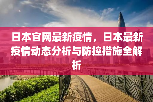 日本官網(wǎng)最新疫情，日本最新疫情動(dòng)態(tài)分析與防控措施全解析液壓動(dòng)力機(jī)械,元件制造