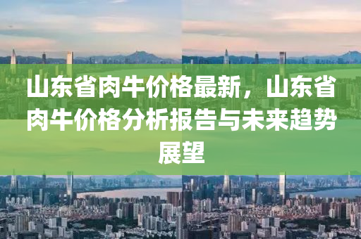 山東省肉牛價(jià)格最新，山東液壓動(dòng)力機(jī)械,元件制造省肉牛價(jià)格分析報(bào)告與未來(lái)趨勢(shì)展望