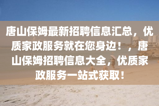 唐山保姆最新招聘信息匯總，優(yōu)質(zhì)家政服務(wù)就在您身邊！，唐山保姆招聘信息大全，優(yōu)質(zhì)家政服務(wù)一站式獲??！液壓動(dòng)力機(jī)械,元件制造