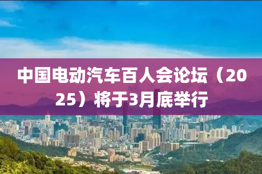 中國電動汽車百人會液壓動力機械,元件制造論壇（2025）將于3月底舉行