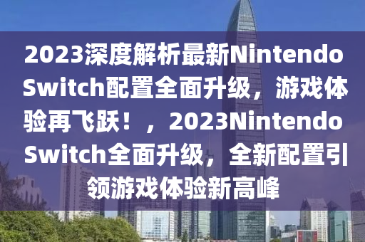 2023深液壓動力機械,元件制造度解析最新Nintendo Switch配置全面升級，游戲體驗再飛躍！，2023Nintendo Switch全面升級，全新配置引領游戲體驗新高峰
