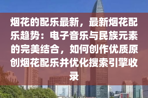 煙花的配樂最新，最新煙花配樂趨勢：電子音樂與民族元素的完美結合，如何創(chuàng)作優(yōu)質(zhì)原創(chuàng)煙花配樂并優(yōu)化搜索引擎收錄液壓動力機械,元件制造