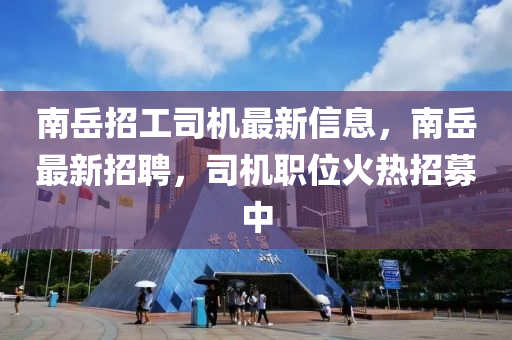 南岳招工司機最新信息，南岳最新招聘，司機職位火熱招募中液壓動力機械,元件制造
