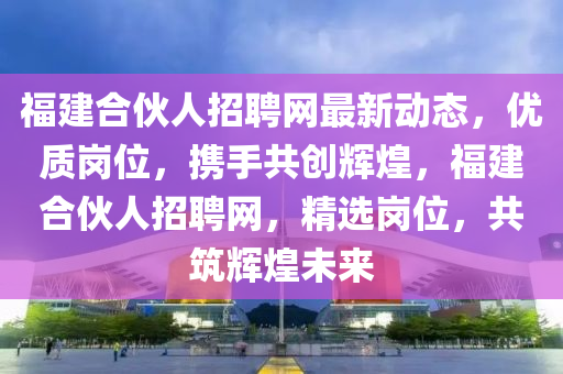 福建合伙人招聘網(wǎng)最新動態(tài)，優(yōu)質崗位，攜手共創(chuàng)輝煌，福建合伙人招聘網(wǎng)，精選崗位，共筑輝煌未來液壓動力機械,元件制造