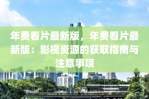 年費(fèi)看片最新版，年費(fèi)看片最新版：影視資源的獲取指南與注意事項(xiàng)液壓動力機(jī)械,元件制造