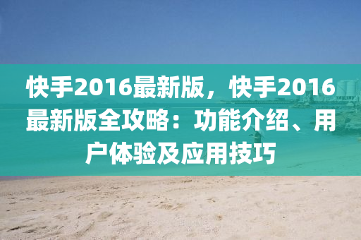 快手2016最新版，快手2016最新版全攻略：功液壓動力機械,元件制造能介紹、用戶體驗及應用技巧