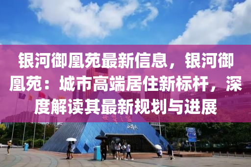 銀河御凰苑最新信息，銀河御凰苑：城市高端居住新標(biāo)桿，深度解讀其最新規(guī)劃與進(jìn)展液壓動力機(jī)械,元件制造