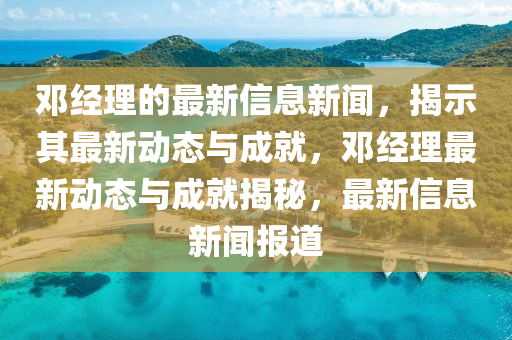 鄧經(jīng)理的最新信息新聞，揭示其最新動態(tài)與成就，鄧經(jīng)理最新動態(tài)與成就揭秘，最新信息新聞報(bào)道液壓動力機(jī)械,元件制造