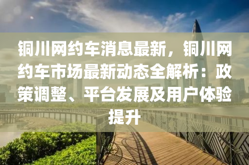 銅川網(wǎng)約車消息最新，銅川網(wǎng)約車市場最新動態(tài)全解析：政策調(diào)整、平臺發(fā)展及用戶體驗提升液壓動力機械,元件制造