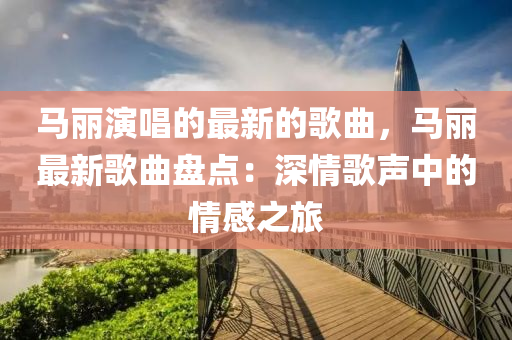 馬麗演唱的最新液壓動力機械,元件制造的歌曲，馬麗最新歌曲盤點：深情歌聲中的情感之旅