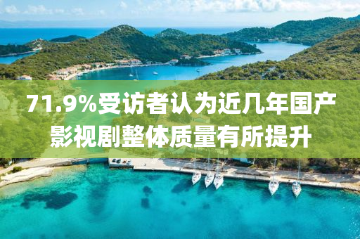 71.9%受訪(fǎng)者認(rèn)為近液壓動(dòng)力機(jī)械,元件制造幾年國(guó)產(chǎn)影視劇整體質(zhì)量有所提升