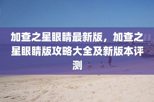 加查之星眼睛最新版，加查之星眼睛版攻略大全及新版本評測液壓動力機械,元件制造