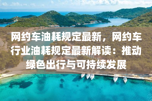 網(wǎng)約車油耗規(guī)定最新，網(wǎng)約車行液壓動力機械,元件制造業(yè)油耗規(guī)定最新解讀：推動綠色出行與可持續(xù)發(fā)展