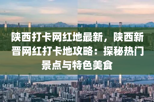 陜西打卡網(wǎng)紅地最新，陜西新晉網(wǎng)紅打卡地攻略：探秘熱門景點與特色美食液壓動力機械,元件制造