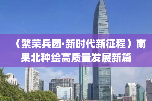 （繁榮兵團·新時代新征程）南果北種繪高質(zhì)量發(fā)展新篇液壓動力機械,元件制造