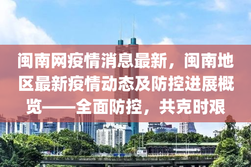 閩南網(wǎng)疫情消息最新，閩南地區(qū)最新疫情動態(tài)及防控進(jìn)展概覽——全面防控，共克時艱液壓動力機械,元件制造