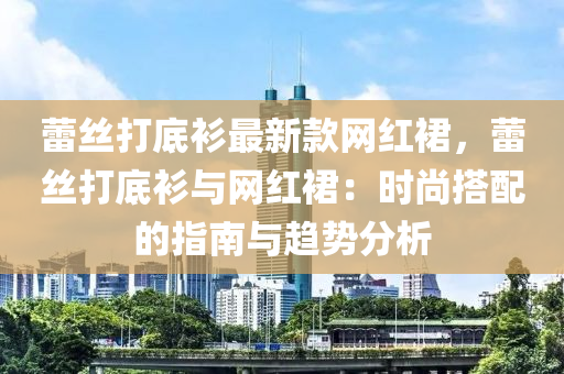 蕾絲打底衫最新款網(wǎng)紅裙，蕾絲打底衫與網(wǎng)紅裙：時尚搭配的指南與趨勢分析液壓動力機械,元件制造