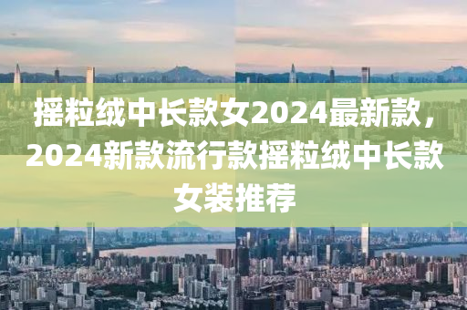 搖粒絨中長款女2024最新款，2024新款流行款搖液壓動力機械,元件制造粒絨中長款女裝推薦