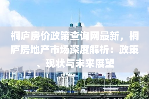 桐廬房?jī)r(jià)政策查詢網(wǎng)最新，桐廬房地產(chǎn)市場(chǎng)深度解析：政策、現(xiàn)狀與未來(lái)展望液壓動(dòng)力機(jī)械,元件制造