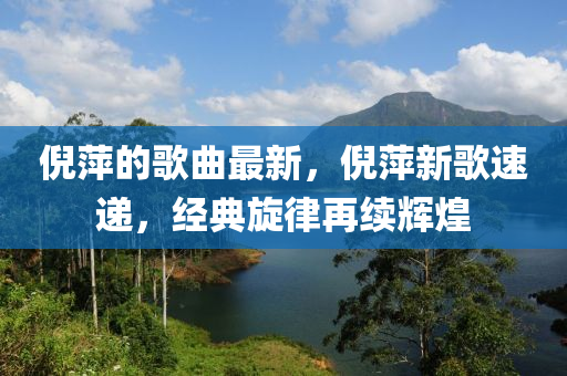 倪萍的歌曲最新，倪萍新歌速遞，經(jīng)典旋律再續(xù)輝煌液壓動(dòng)力機(jī)械,元件制造